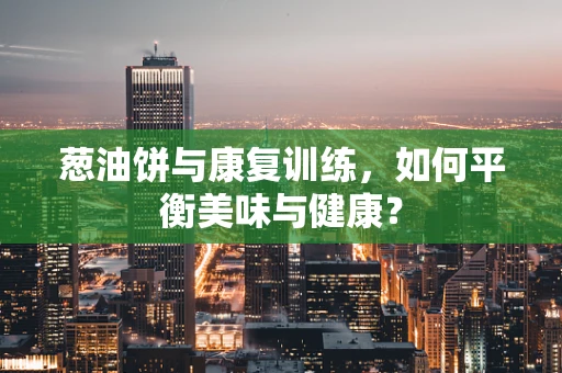 葱油饼与康复训练，如何平衡美味与健康？
