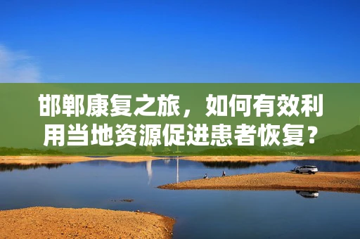 邯郸康复之旅，如何有效利用当地资源促进患者恢复？