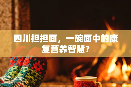 四川担担面，一碗面中的康复营养智慧？