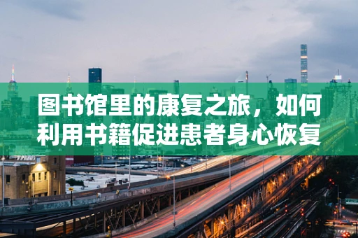 图书馆里的康复之旅，如何利用书籍促进患者身心恢复？