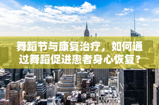 舞蹈节与康复治疗，如何通过舞蹈促进患者身心恢复？