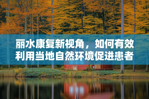 丽水康复新视角，如何有效利用当地自然环境促进患者身心康复？