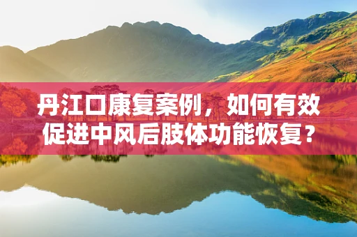丹江口康复案例，如何有效促进中风后肢体功能恢复？