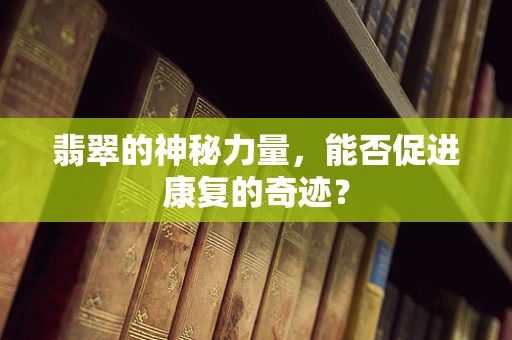 翡翠的神秘力量，能否促进康复的奇迹？