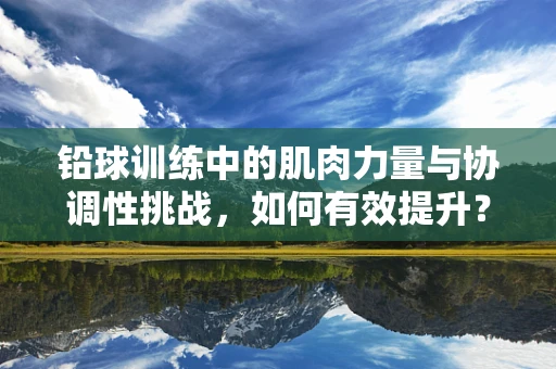 铅球训练中的肌肉力量与协调性挑战，如何有效提升？