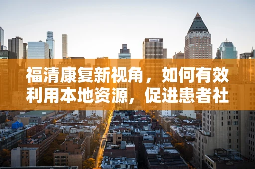 福清康复新视角，如何有效利用本地资源，促进患者社区康复？