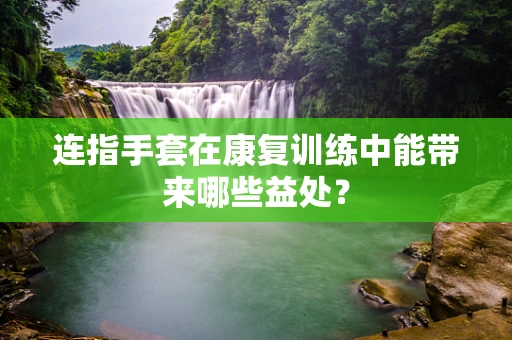 连指手套在康复训练中能带来哪些益处？