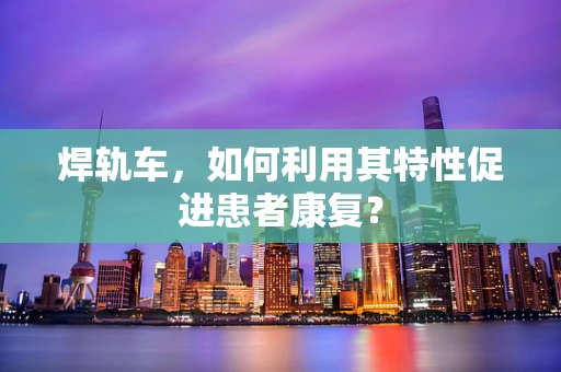 焊轨车，如何利用其特性促进患者康复？
