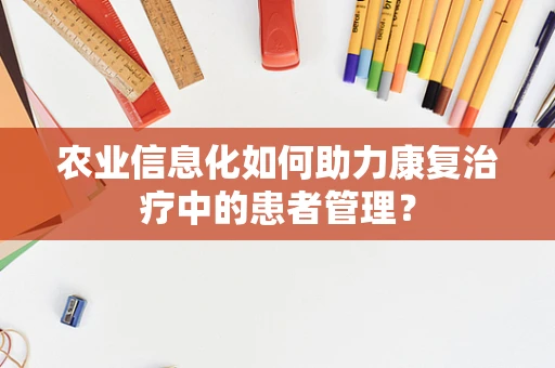 农业信息化如何助力康复治疗中的患者管理？