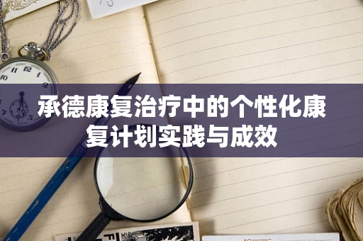 承德康复治疗中的个性化康复计划实践与成效