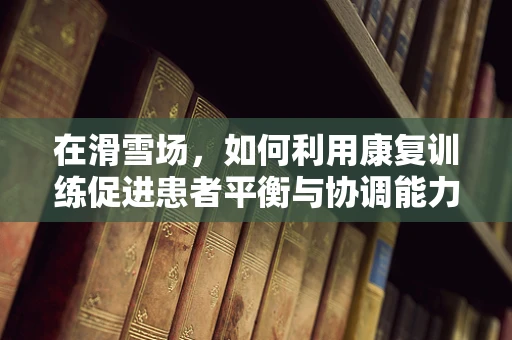 在滑雪场，如何利用康复训练促进患者平衡与协调能力的恢复？