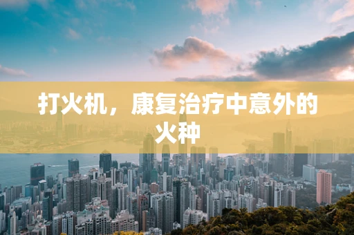 打火机，康复治疗中意外的火种