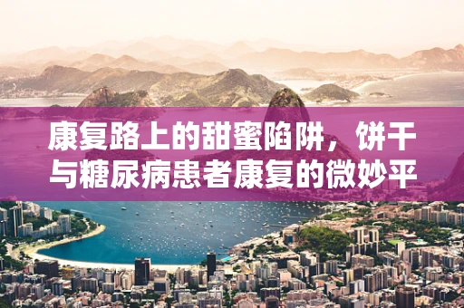 康复路上的甜蜜陷阱，饼干与糖尿病患者康复的微妙平衡