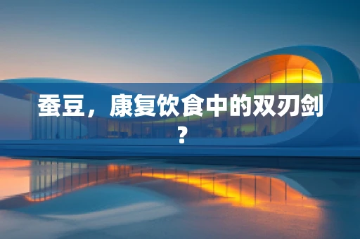 蚕豆，康复饮食中的双刃剑？