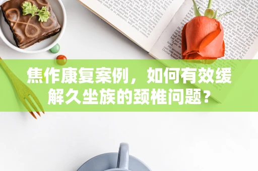焦作康复案例，如何有效缓解久坐族的颈椎问题？