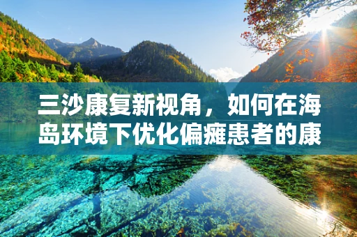 三沙康复新视角，如何在海岛环境下优化偏瘫患者的康复训练？