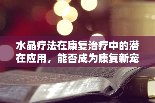 水晶疗法在康复治疗中的潜在应用，能否成为康复新宠？