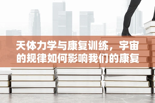 天体力学与康复训练，宇宙的规律如何影响我们的康复之路？