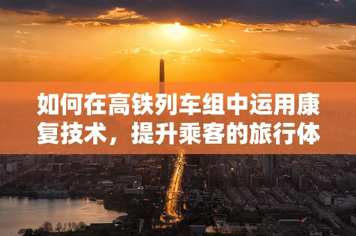 如何在高铁列车组中运用康复技术，提升乘客的旅行体验？