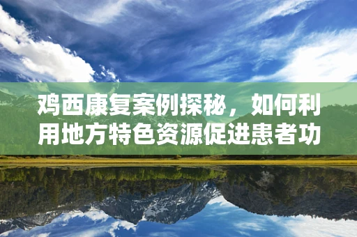 鸡西康复案例探秘，如何利用地方特色资源促进患者功能恢复？