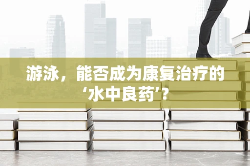 游泳，能否成为康复治疗的‘水中良药’？