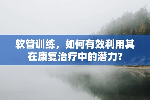 软管训练，如何有效利用其在康复治疗中的潜力？