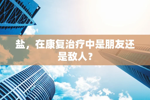 盐，在康复治疗中是朋友还是敌人？