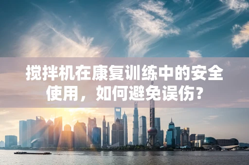 搅拌机在康复训练中的安全使用，如何避免误伤？