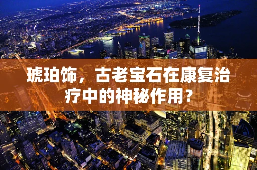 琥珀饰，古老宝石在康复治疗中的神秘作用？