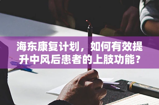 海东康复计划，如何有效提升中风后患者的上肢功能？