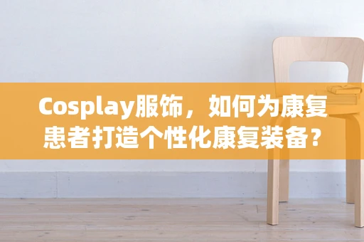 Cosplay服饰，如何为康复患者打造个性化康复装备？