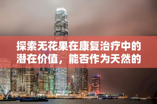 探索无花果在康复治疗中的潜在价值，能否作为天然的神经保护剂？