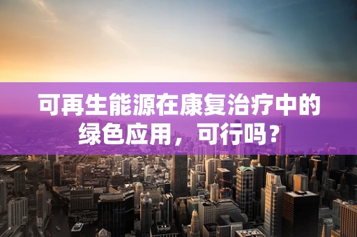 可再生能源在康复治疗中的绿色应用，可行吗？