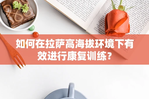如何在拉萨高海拔环境下有效进行康复训练？