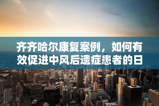齐齐哈尔康复案例，如何有效促进中风后遗症患者的日常活动能力？