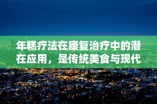 年糕疗法在康复治疗中的潜在应用，是传统美食与现代康复的甜蜜邂逅吗？