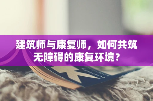 建筑师与康复师，如何共筑无障碍的康复环境？