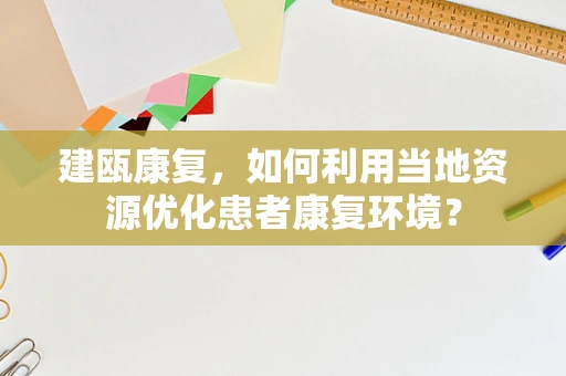 建瓯康复，如何利用当地资源优化患者康复环境？