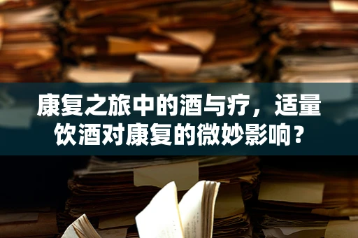 康复之旅中的酒与疗，适量饮酒对康复的微妙影响？