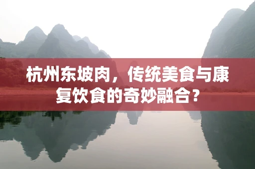 杭州东坡肉，传统美食与康复饮食的奇妙融合？