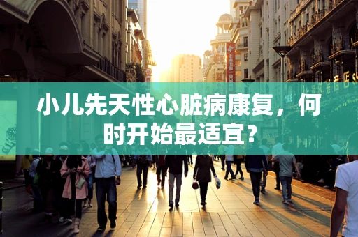 小儿先天性心脏病康复，何时开始最适宜？