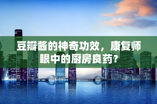 豆瓣酱的神奇功效，康复师眼中的厨房良药？