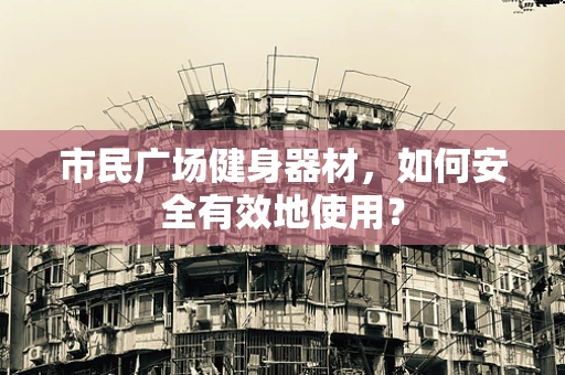 市民广场健身器材，如何安全有效地使用？