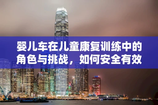 婴儿车在儿童康复训练中的角色与挑战，如何安全有效地利用？
