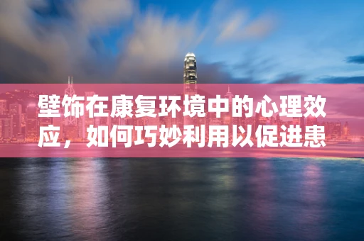 壁饰在康复环境中的心理效应，如何巧妙利用以促进患者康复？