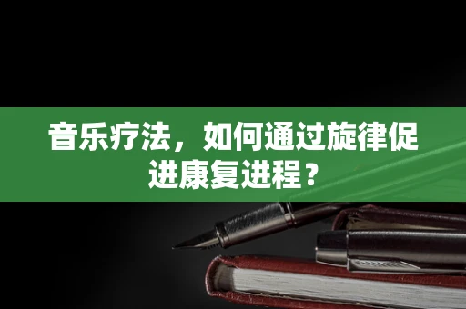 音乐疗法，如何通过旋律促进康复进程？