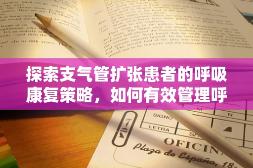 探索支气管扩张患者的呼吸康复策略，如何有效管理呼吸困难？