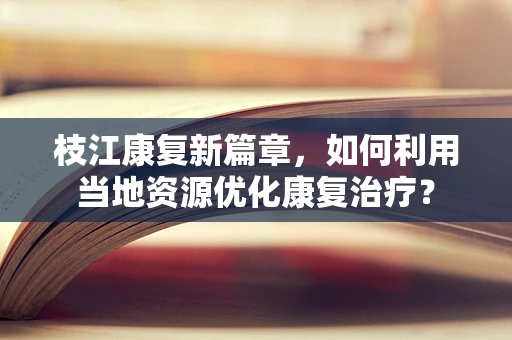 枝江康复新篇章，如何利用当地资源优化康复治疗？