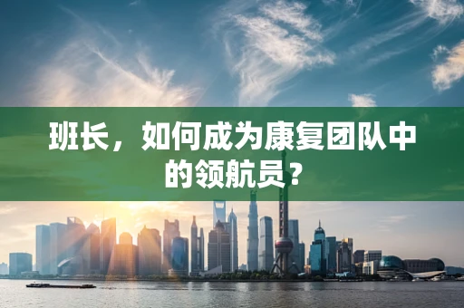 班长，如何成为康复团队中的领航员？