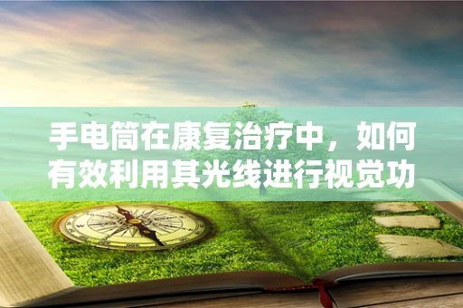手电筒在康复治疗中，如何有效利用其光线进行视觉功能训练？